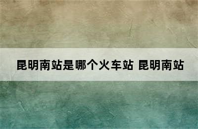 昆明南站是哪个火车站 昆明南站